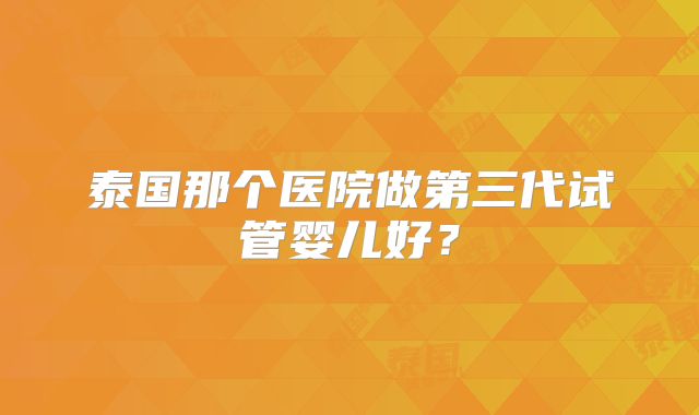 泰国那个医院做第三代试管婴儿好？