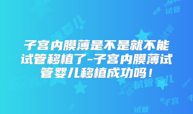 子宫内膜薄是不是就不能试管移植了-子宫内膜薄试管婴儿移植成功吗!