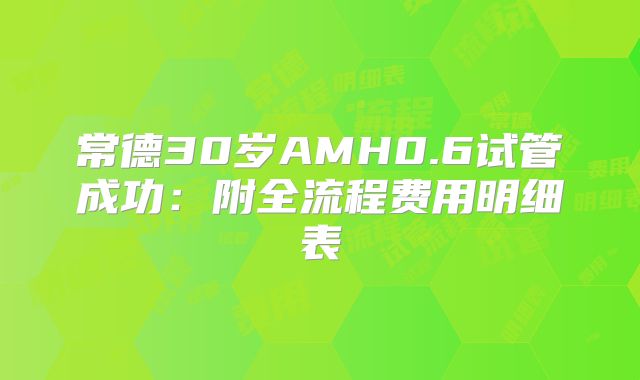 常德30岁AMH0.6试管成功：附全流程费用明细表