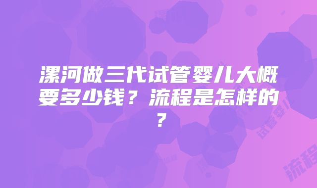 漯河做三代试管婴儿大概要多少钱?流程是怎样的?