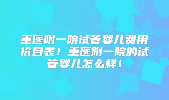重医附一院试管婴儿费用价目表！重医附一院的试管婴儿怎么样！
