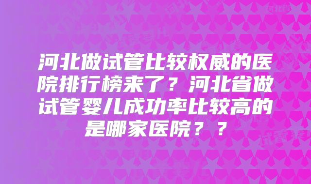 河北做试管比较权威的医院排行榜来了？河北省做试管婴儿成功率比较高的是哪家医院？？