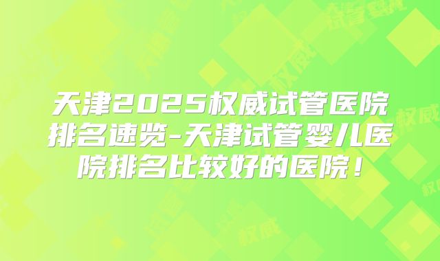天津2025权威试管医院排名速览-天津试管婴儿医院排名比较好的医院！