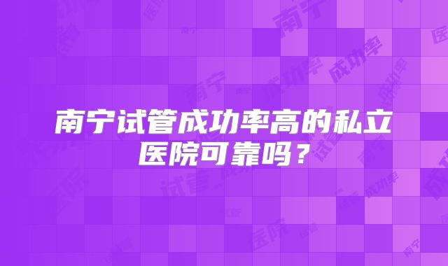 南宁试管成功率高的私立医院可靠吗？