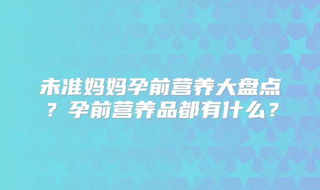 未准妈妈孕前营养大盘点?孕前营养品都有什么?