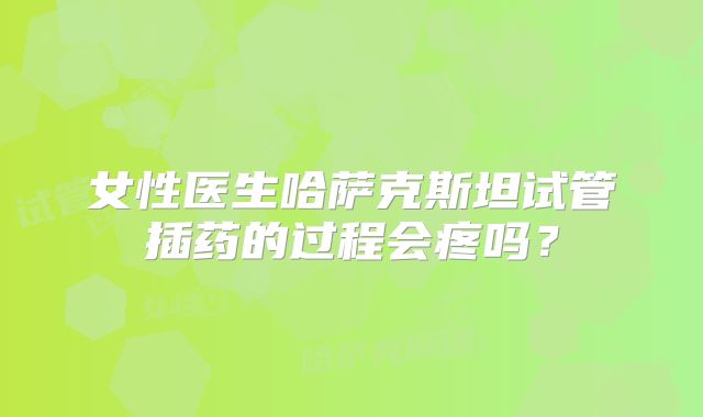 女性医生哈萨克斯坦试管插药的过程会疼吗？