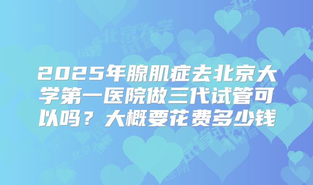 2025年腺肌症去北京大学第一医院做三代试管可以吗?大概要花费多少钱