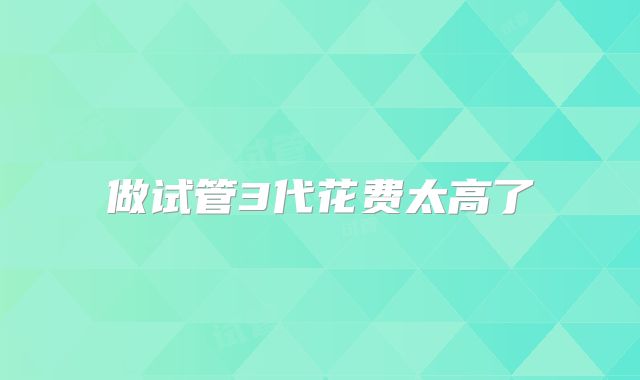 做试管3代花费太高了
