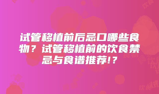 试管移植前后忌口哪些食物?试管移植前的饮食禁忌与食谱推荐!?