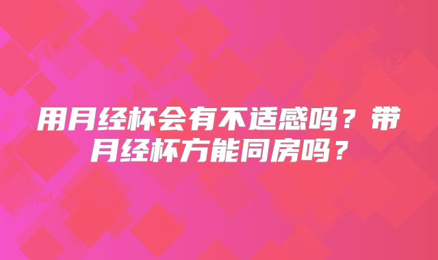 用月经杯会有不适感吗？带月经杯方能同房吗？