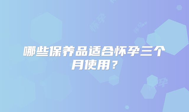 哪些保养品适合怀孕三个月使用？