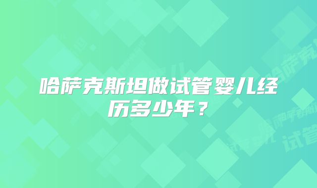 哈萨克斯坦做试管婴儿经历多少年？