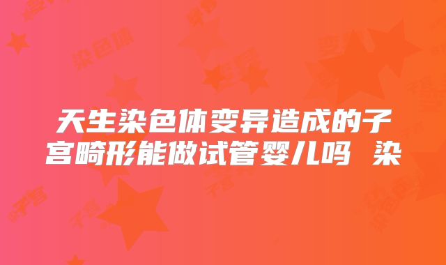 天生染色体变异造成的子宫畸形能做试管婴儿吗 染