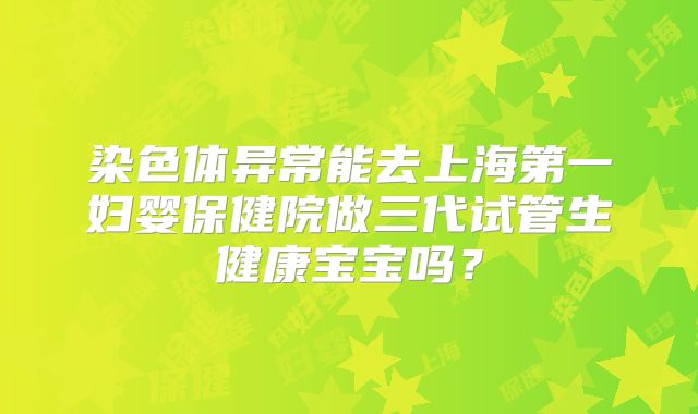 染色体异常能去上海第一妇婴保健院做三代试管生健康宝宝吗？