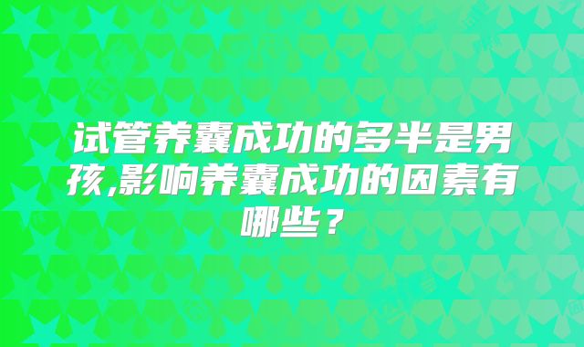 试管养囊成功的多半是男孩,影响养囊成功的因素有哪些?