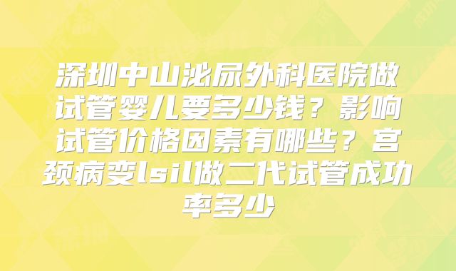 深圳中山泌尿外科医院做试管婴儿要多少钱?影响试管价格因素有哪些?宫颈病变lsil做二代试管成功率多少