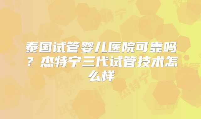 泰国试管婴儿医院可靠吗？杰特宁三代试管技术怎么样