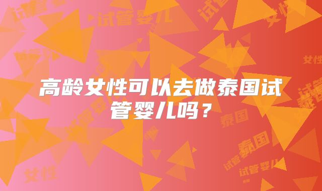 高龄女性可以去做泰国试管婴儿吗？