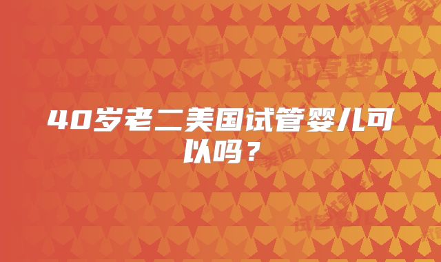 40岁老二美国试管婴儿可以吗？