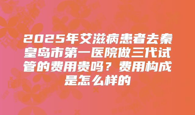 2025年艾滋病患者去秦皇岛市第一医院做三代试管的费用贵吗？费用构成是怎么样的