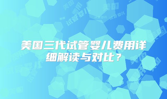 美国三代试管婴儿费用详细解读与对比?