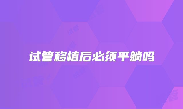 试管移植后必须平躺吗