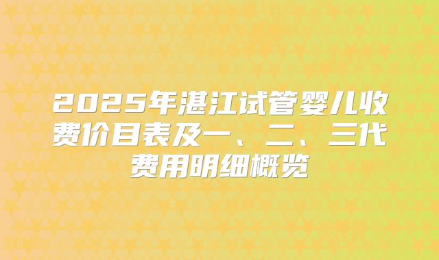 2025年湛江试管婴儿收费价目表及一、二、三代费用明细概览