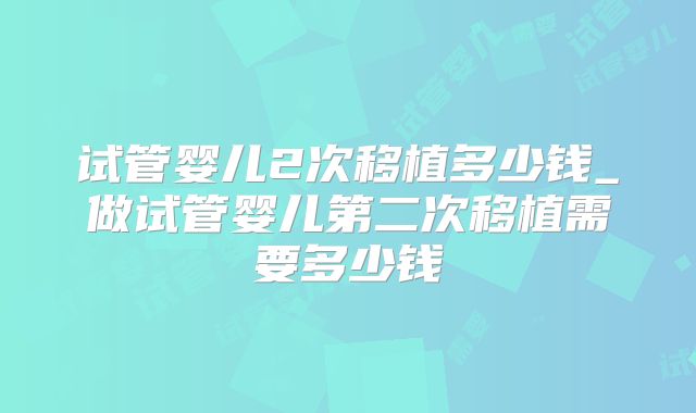 试管婴儿2次移植多少钱_做试管婴儿第二次移植需要多少钱