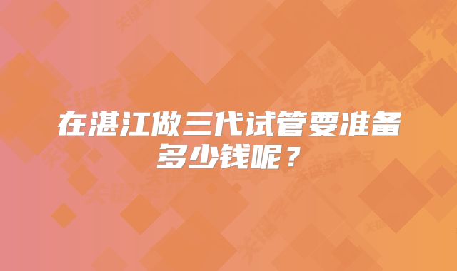 在湛江做三代试管要准备多少钱呢？