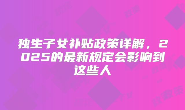 独生子女补贴政策详解，2025的最新规定会影响到这些人