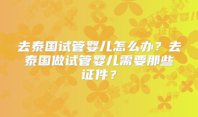 去泰国试管婴儿怎么办？去泰国做试管婴儿需要那些证件？