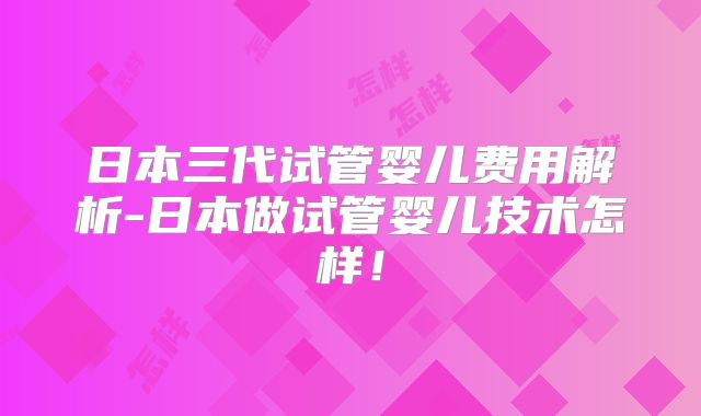 日本三代试管婴儿费用解析-日本做试管婴儿技术怎样！