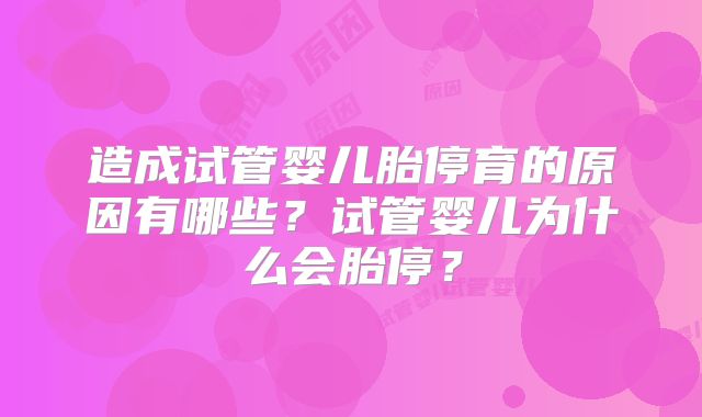 造成试管婴儿胎停育的原因有哪些?试管婴儿为什么会胎停?