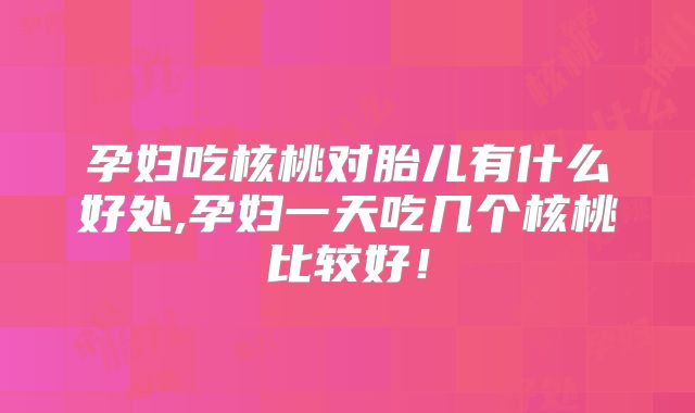 孕妇吃核桃对胎儿有什么好处,孕妇一天吃几个核桃比较好!