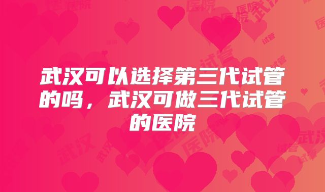 武汉可以选择第三代试管的吗，武汉可做三代试管的医院