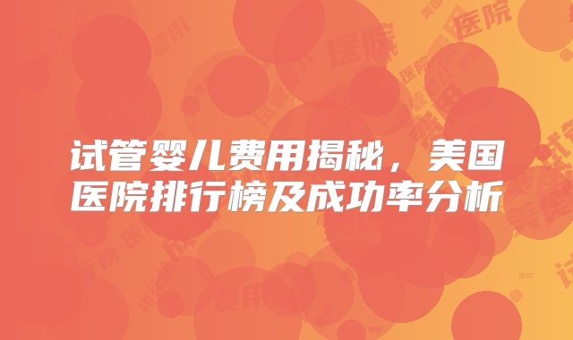 试管婴儿费用揭秘，美国医院排行榜及成功率分析