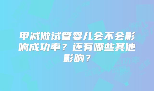 甲减做试管婴儿会不会影响成功率？还有哪些其他影响？