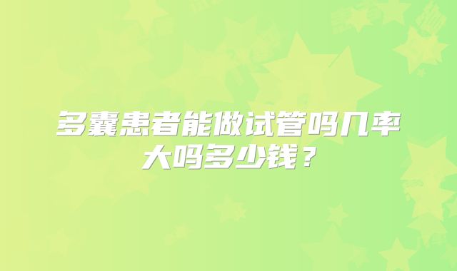 多囊患者能做试管吗几率大吗多少钱?