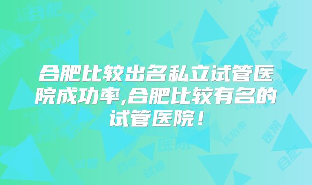 合肥比较出名私立试管医院成功率,合肥比较有名的试管医院！