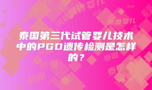 泰国第三代试管婴儿技术中的PGD遗传检测是怎样的?