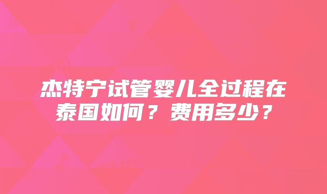 杰特宁试管婴儿全过程在泰国如何？费用多少？