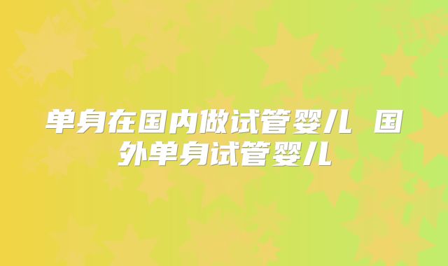 单身在国内做试管婴儿 国外单身试管婴儿