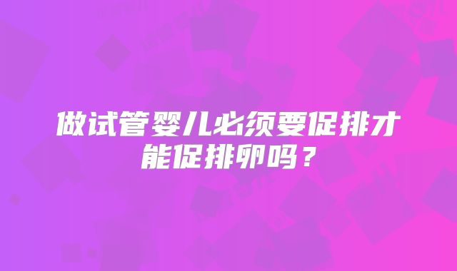 做试管婴儿必须要促排才能促排卵吗?
