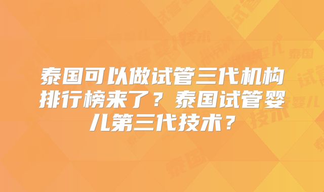 泰国可以做试管三代机构排行榜来了？泰国试管婴儿第三代技术？