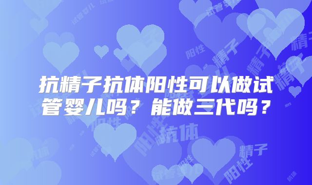 抗精子抗体阳性可以做试管婴儿吗？能做三代吗？