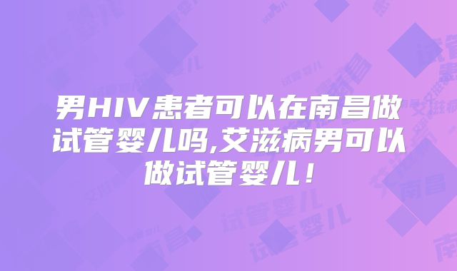 男HIV患者可以在南昌做试管婴儿吗,艾滋病男可以做试管婴儿！