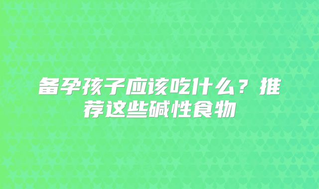 备孕孩子应该吃什么？推荐这些碱性食物