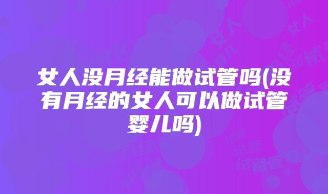 女人没月经能做试管吗(没有月经的女人可以做试管婴儿吗)