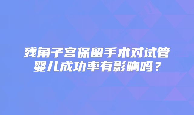 残角子宫保留手术对试管婴儿成功率有影响吗？