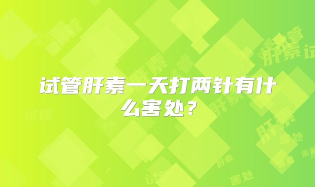 试管肝素一天打两针有什么害处?